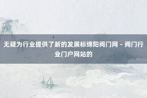 无疑为行业提供了新的发展标﻿绵阳阀门网 - 阀门行业门户网站﻿的