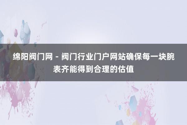 绵阳阀门网 - 阀门行业门户网站确保每一块腕表齐能得到合理的估值